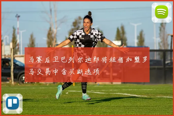 马赛后卫巴列尔迪即将租借加盟罗马交易中含买断选项