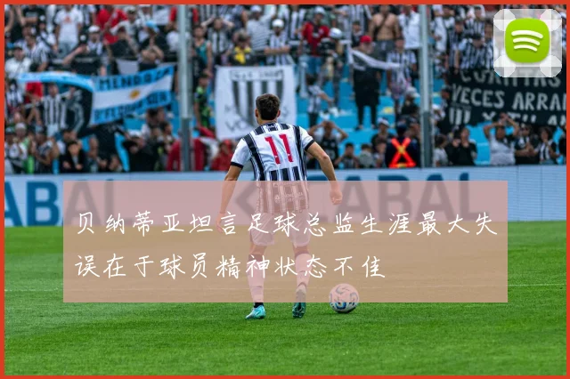 贝纳蒂亚坦言足球总监生涯最大失误在于球员精神状态不佳