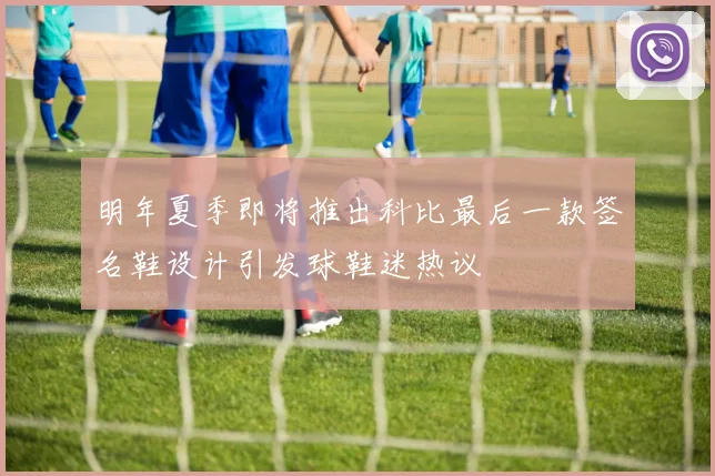 明年夏季即将推出科比最后一款签名鞋设计引发球鞋迷热议
