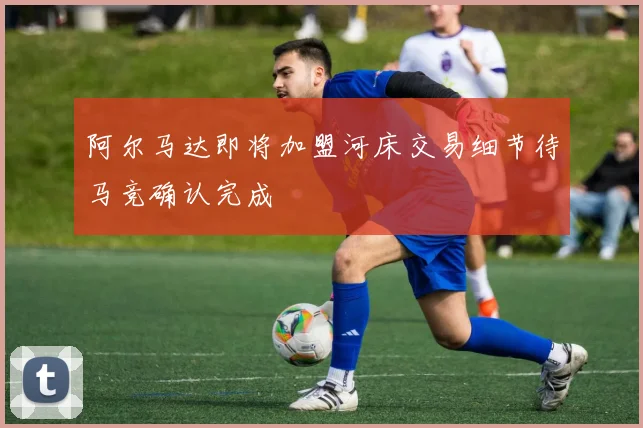 阿尔马达即将加盟河床交易细节待马竞确认完成