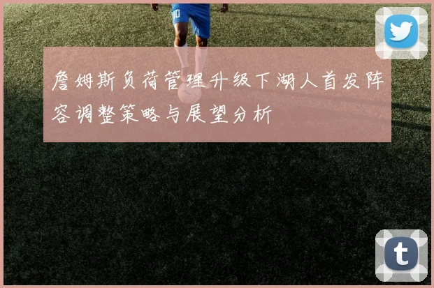 詹姆斯负荷管理升级下湖人首发阵容调整策略与展望分析